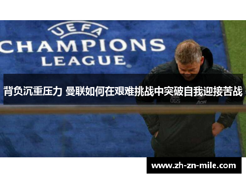 背负沉重压力 曼联如何在艰难挑战中突破自我迎接苦战 背负沉重压力 曼联如何在艰难挑战中突破自我迎接苦战