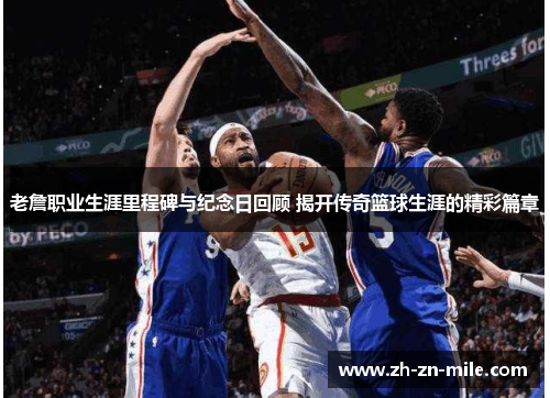 老詹职业生涯里程碑与纪念日回顾 揭开传奇篮球生涯的精彩篇章