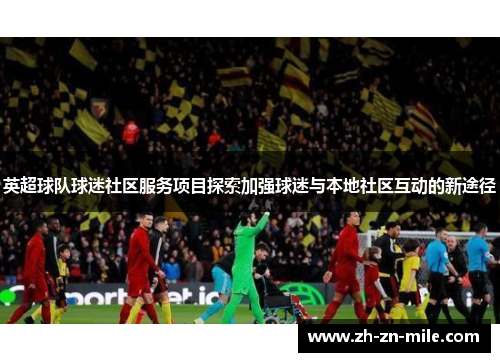 英超球队球迷社区服务项目探索加强球迷与本地社区互动的新途径 英超球队球迷社区服务项目探索加强球迷与本地社区互动的新途径