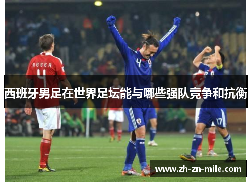 西班牙男足在世界足坛能与哪些强队竞争和抗衡 西班牙男足在世界足坛能与哪些强队竞争和抗衡