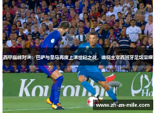 西甲巅峰对决:巴萨与皇马再度上演世纪之战,谁将主宰西班牙足坛荣耀 西甲巅峰对决:巴萨与皇马再度上演世纪之战,谁将主宰西班牙足坛荣耀