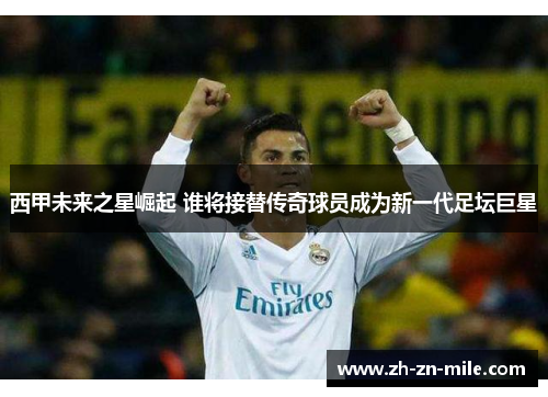 西甲未来之星崛起 谁将接替传奇球员成为新一代足坛巨星 西甲未来之星崛起 谁将接替传奇球员成为新一代足坛巨星