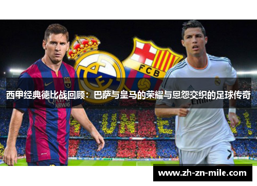 西甲经典德比战回顾:巴萨与皇马的荣耀与恩怨交织的足球传奇 西甲经典德比战回顾:巴萨与皇马的荣耀与恩怨交织的足球传奇