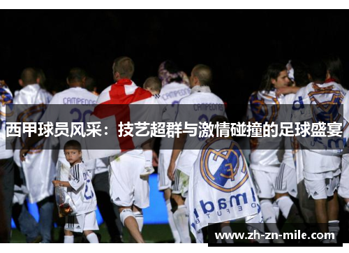 西甲球员风采:技艺超群与激情碰撞的足球盛宴 西甲球员风采:技艺超群与激情碰撞的足球盛宴