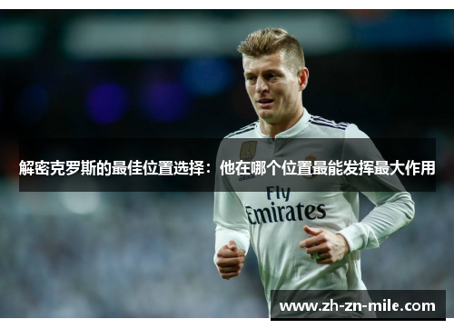 解密克罗斯的最佳位置选择:他在哪个位置最能发挥最大作用 解密克罗斯的最佳位置选择:他在哪个位置最能发挥最大作用
