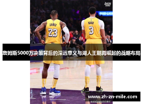 詹姆斯5000万决策背后的深远意义与湖人王朝再崛起的战略布局 詹姆斯5000万决策背后的深远意义与湖人王朝再崛起的战略布局