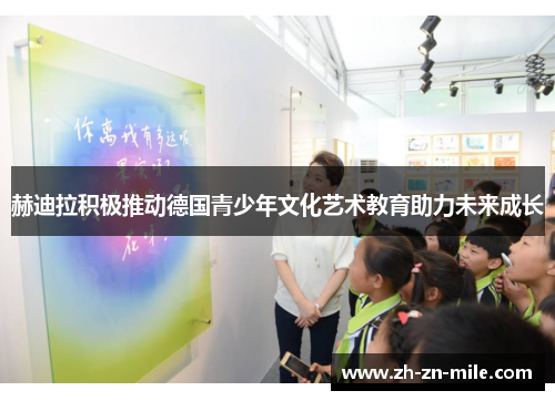 赫迪拉积极推动德国青少年文化艺术教育助力未来成长 赫迪拉积极推动德国青少年文化艺术教育助力未来成长
