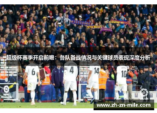 超级杯赛季开启前瞻：各队备战情况与关键球员表现深度分析