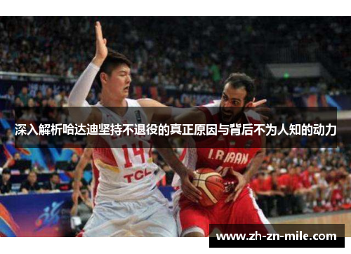深入解析哈达迪坚持不退役的真正原因与背后不为人知的动力