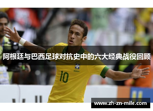 阿根廷与巴西足球对抗史中的六大经典战役回顾 阿根廷与巴西足球对抗史中的六大经典战役回顾