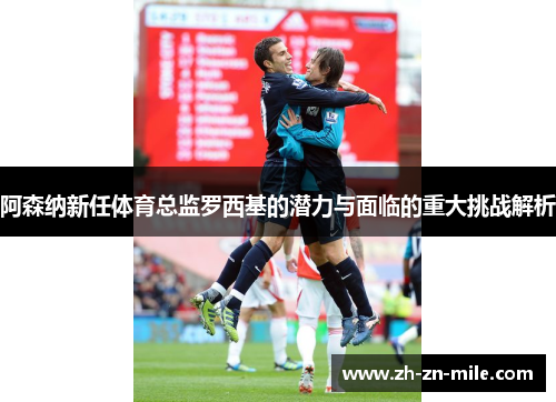 阿森纳新任体育总监罗西基的潜力与面临的重大挑战解析 阿森纳新任体育总监罗西基的潜力与面临的重大挑战解析