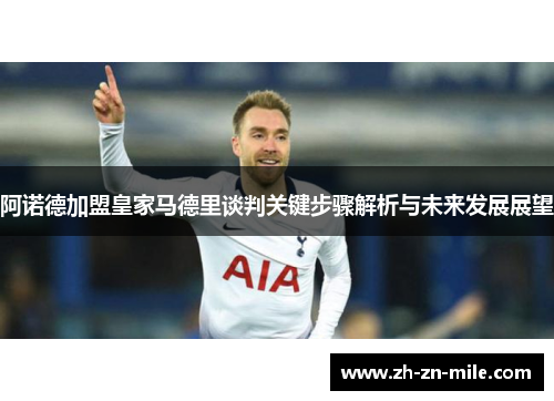 阿诺德加盟皇家马德里谈判关键步骤解析与未来发展展望 阿诺德加盟皇家马德里谈判关键步骤解析与未来发展展望