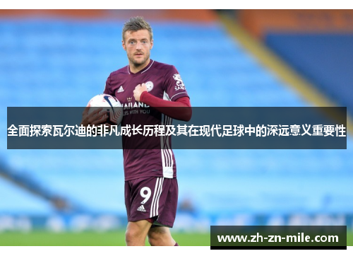 全面探索瓦尔迪的非凡成长历程及其在现代足球中的深远意义重要性