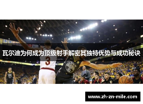 瓦尔迪为何成为顶级射手解密其独特优势与成功秘诀 瓦尔迪为何成为顶级射手解密其独特优势与成功秘诀