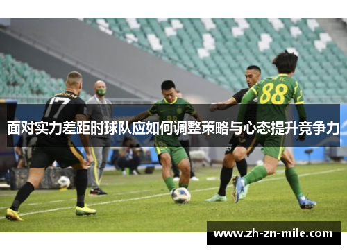 面对实力差距时球队应如何调整策略与心态提升竞争力