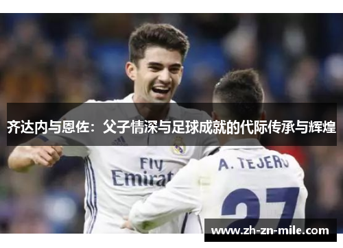 齐达内与恩佐：父子情深与足球成就的代际传承与辉煌