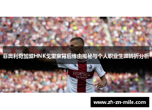 菲奥利奇加盟HNK戈里察背后缘由揭秘与个人职业生涯转折分析