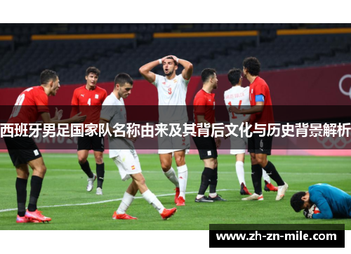 西班牙男足国家队名称由来及其背后文化与历史背景解析 西班牙男足国家队名称由来及其背后文化与历史背景解析