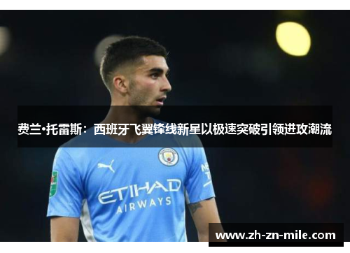 费兰·托雷斯：西班牙飞翼锋线新星以极速突破引领进攻潮流