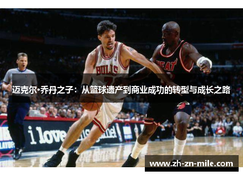 迈克尔·乔丹之子:从篮球遗产到商业成功的转型与成长之路 迈克尔·乔丹之子:从篮球遗产到商业成功的转型与成长之路