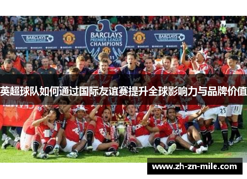 英超球队如何通过国际友谊赛提升全球影响力与品牌价值 英超球队如何通过国际友谊赛提升全球影响力与品牌价值