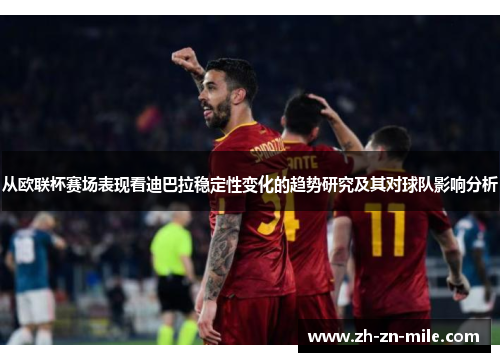 从欧联杯赛场表现看迪巴拉稳定性变化的趋势研究及其对球队影响分析