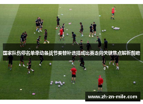 国家队伤停名单牵动备战节奏替补选择成比赛走向关键焦点解析前瞻
