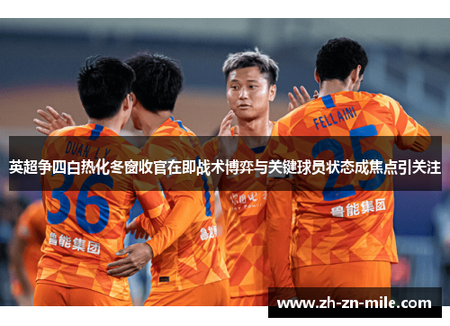 英超争四白热化冬窗收官在即战术博弈与关键球员状态成焦点引关注