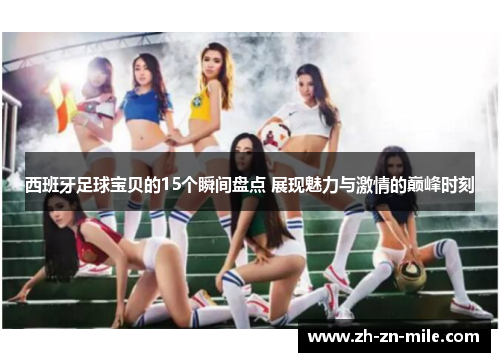 西班牙足球宝贝的15个瞬间盘点 展现魅力与激情的巅峰时刻