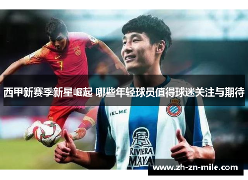 西甲新赛季新星崛起 哪些年轻球员值得球迷关注与期待