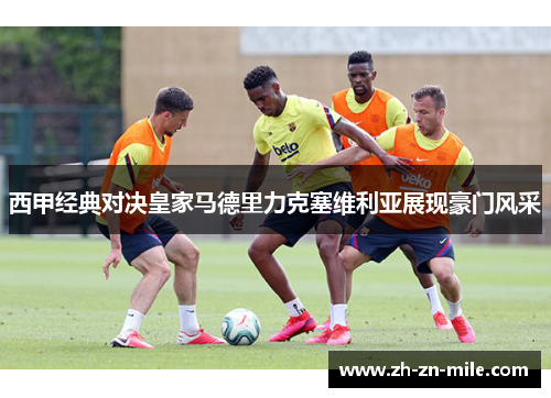 西甲经典对决皇家马德里力克塞维利亚展现豪门风采