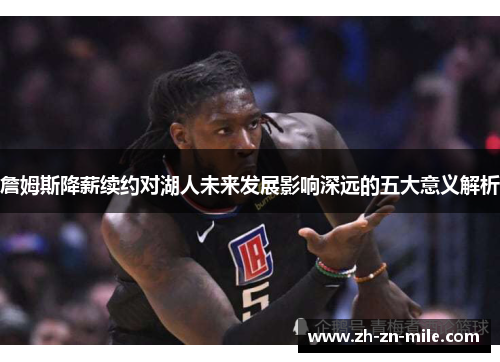 詹姆斯降薪续约对湖人未来发展影响深远的五大意义解析