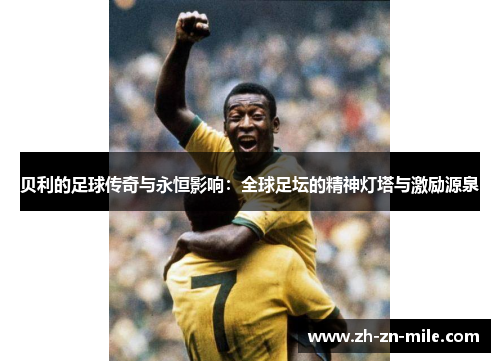 贝利的足球传奇与永恒影响：全球足坛的精神灯塔与激励源泉