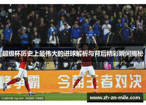 超级杯历史上最伟大的进球解析与背后精彩瞬间揭秘