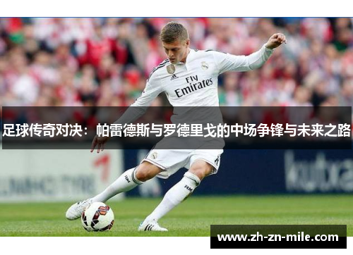 足球传奇对决：帕雷德斯与罗德里戈的中场争锋与未来之路