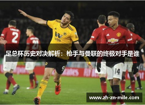 足总杯历史对决解析：枪手与曼联的终极对手是谁