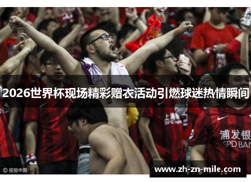 2026世界杯现场精彩赠衣活动引燃球迷热情瞬间