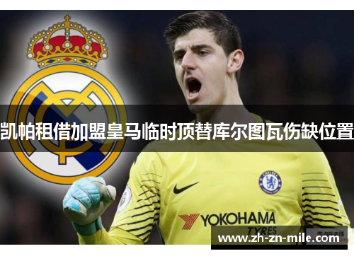 凯帕租借加盟皇马临时顶替库尔图瓦伤缺位置 凯帕租借加盟皇马临时顶替库尔图瓦伤缺位置