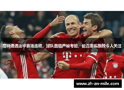 南特遭遇法甲赛场连败,球队面临严峻考验,能否重振旗鼓令人关注 南特遭遇法甲赛场连败,球队面临严峻考验,能否重振旗鼓令人关注