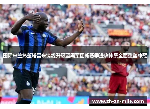 国际米兰免签塔雷米锋线升级蓝黑军团新赛季进攻体系全面重塑冲冠 国际米兰免签塔雷米锋线升级蓝黑军团新赛季进攻体系全面重塑冲冠