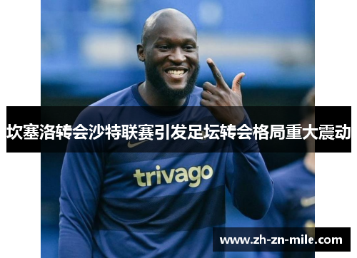 坎塞洛转会沙特联赛引发足坛转会格局重大震动 坎塞洛转会沙特联赛引发足坛转会格局重大震动