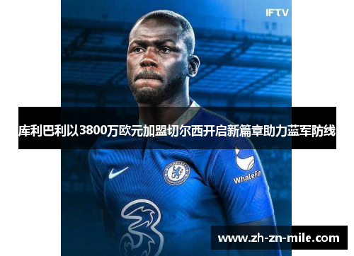 库利巴利以3800万欧元加盟切尔西开启新篇章助力蓝军防线 库利巴利以3800万欧元加盟切尔西开启新篇章助力蓝军防线