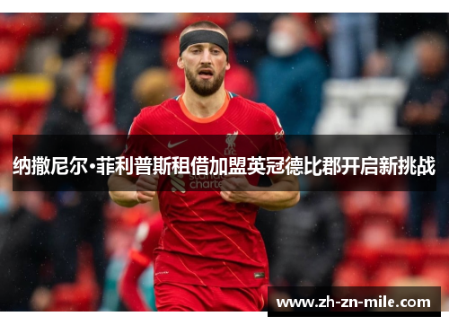 纳撒尼尔·菲利普斯租借加盟英冠德比郡开启新挑战 纳撒尼尔·菲利普斯租借加盟英冠德比郡开启新挑战