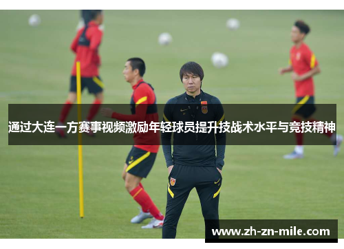 通过大连一方赛事视频激励年轻球员提升技战术水平与竞技精神 通过大连一方赛事视频激励年轻球员提升技战术水平与竞技精神
