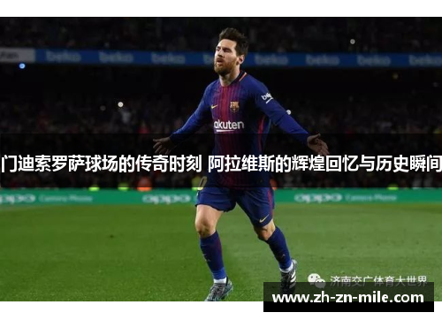 门迪索罗萨球场的传奇时刻 阿拉维斯的辉煌回忆与历史瞬间 门迪索罗萨球场的传奇时刻 阿拉维斯的辉煌回忆与历史瞬间