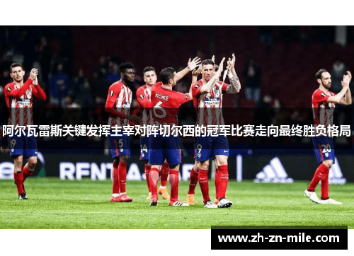 阿尔瓦雷斯关键发挥主宰对阵切尔西的冠军比赛走向最终胜负格局