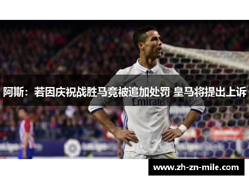 阿斯:若因庆祝战胜马竞被追加处罚 皇马将提出上诉 阿斯:若因庆祝战胜马竞被追加处罚 皇马将提出上诉