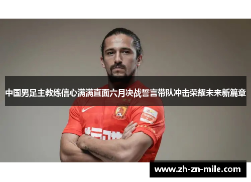 中国男足主教练信心满满直面六月决战誓言带队冲击荣耀未来新篇章