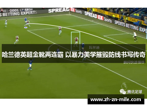 哈兰德英超金靴两连霸 以暴力美学摧毁防线书写传奇