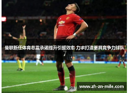 曼联新任体育总监承诺提升引援效率 力求打造更具竞争力球队